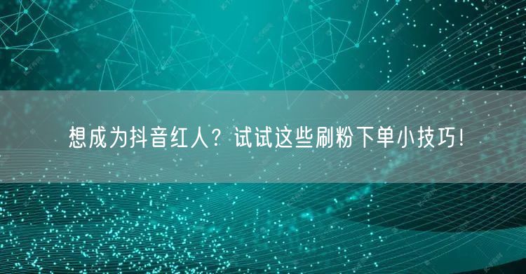 想成为抖音红人？试试这些刷粉下单小技巧！