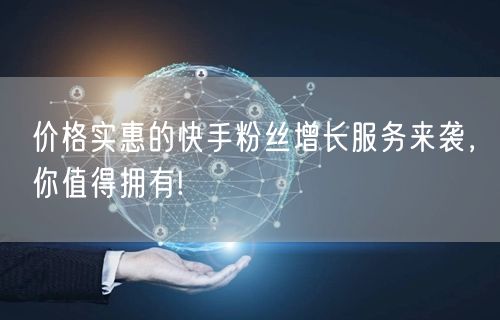 价格实惠的快手粉丝增长服务来袭，你值得拥有!