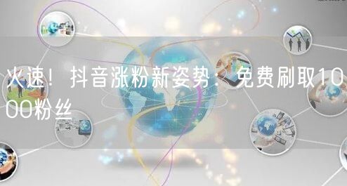 火速！抖音涨粉新姿势：免费刷取1000粉丝