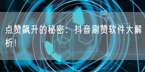 点赞飙升的秘密：抖音刷赞软件大解析！