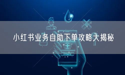 小红书业务自助下单攻略大揭秘