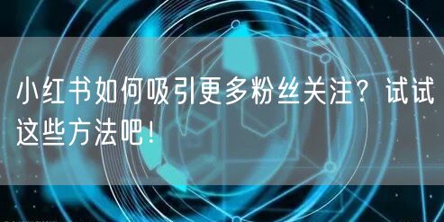 小红书如何吸引更多粉丝关注？试试这些方法吧！