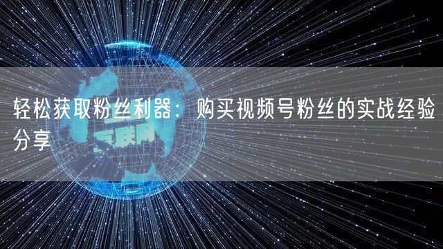 轻松获取粉丝利器：购买视频号粉丝的实战经验分享