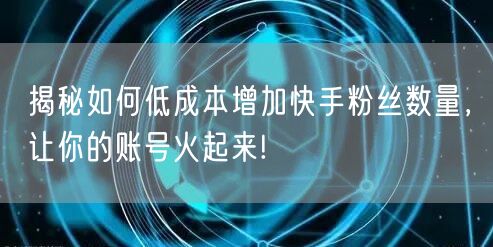 揭秘如何低成本增加快手粉丝数量，让你的账号火起来!