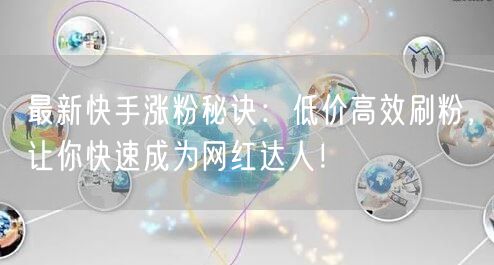 最新快手涨粉秘诀：低价高效刷粉，让你快速成为网红达人！