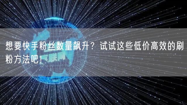 想要快手粉丝数量飙升？试试这些低价高效的刷粉方法吧！