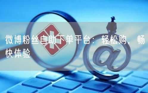 微博粉丝自助下单平台：轻松购，畅快体验