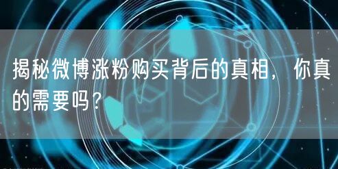 揭秘微博涨粉购买背后的真相，你真的需要吗？
