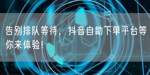 告别排队等待，抖音自助下单平台等你来体验