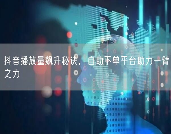 抖音播放量飙升秘诀，自助下单平台助力一臂