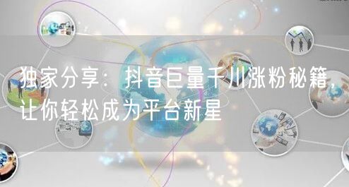 独家分享：抖音巨量千川涨粉秘籍，让你轻松