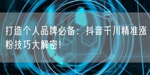 打造个人品牌必备：抖音千川精准涨粉技巧大
