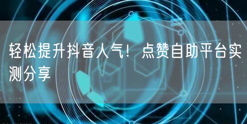 轻松提升抖音人气！点赞自助平台实测分享