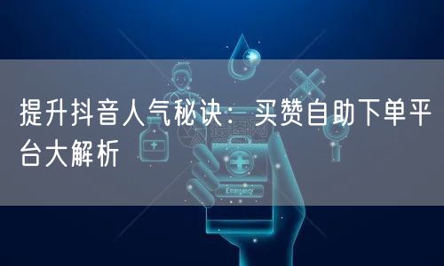 提升抖音人气秘诀：买赞自助下单平台大解析