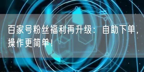 百家号粉丝福利再升级：自助下单，操作更简单！