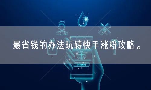 最省钱的办法玩转快手涨粉攻略。