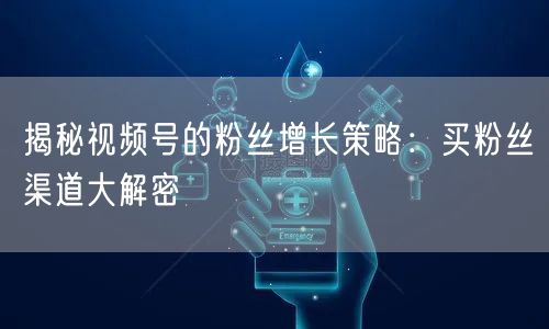 揭秘视频号的粉丝增长策略：买粉丝渠道大解密