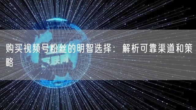 购买视频号粉丝的明智选择：解析可靠渠道和策略