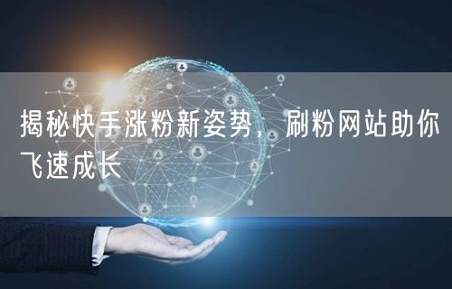 揭秘快手涨粉新姿势，刷粉网站助你飞速成长