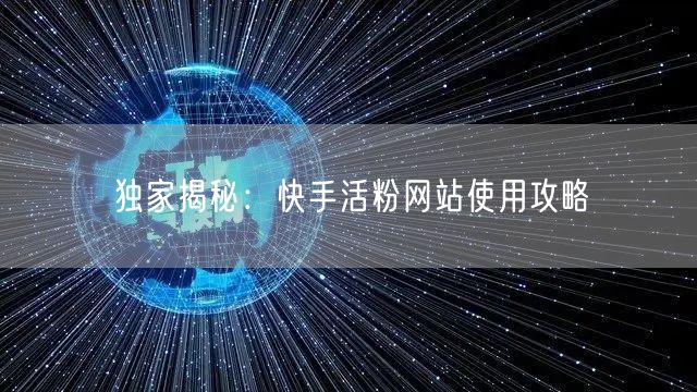 独家揭秘：快手活粉网站使用攻略