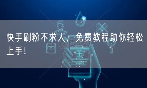 快手刷粉不求人，免费教程助你轻松上手！