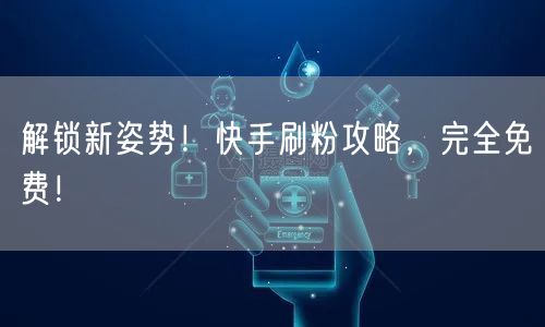 解锁新姿势！快手刷粉攻略，完全免费！