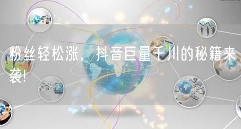 粉丝轻松涨，抖音巨量千川的秘籍来袭!