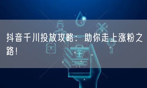 抖音千川投放攻略：助你走上涨粉之路！