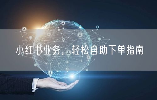 小红书业务，轻松自助下单指南