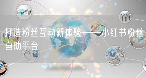 打造粉丝互动新体验——小红书粉丝自助平台