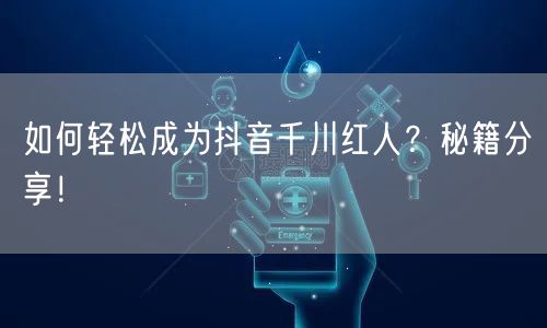 如何轻松成为抖音千川红人？秘籍分享！