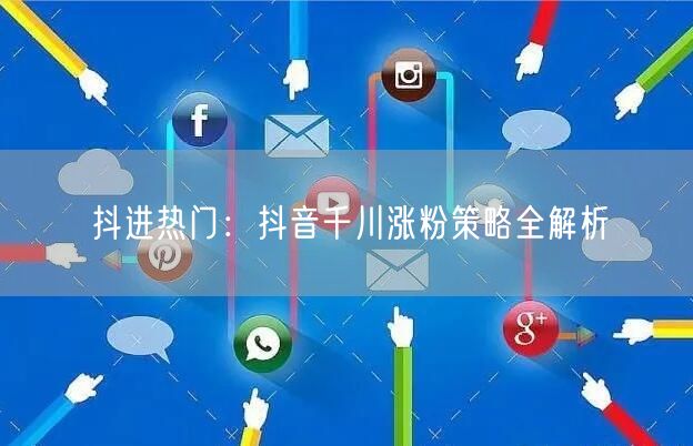 抖进热门：抖音千川涨粉策略全解析