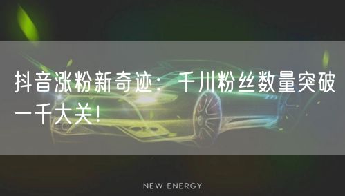 抖音涨粉新奇迹：千川粉丝数量突破一千大关！