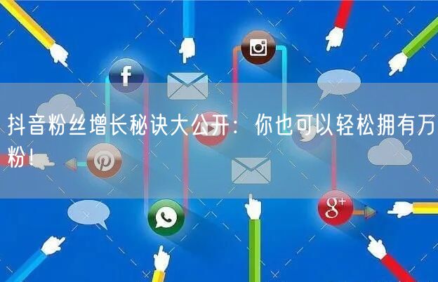 抖音粉丝增长秘诀大公开：你也可以轻松拥有万粉！
