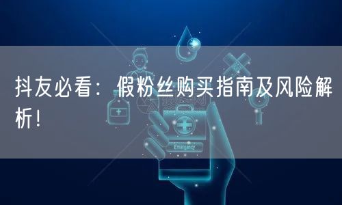 抖友必看：假粉丝购买指南及风险解析！