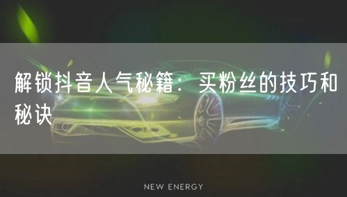 解锁抖音人气秘籍：买粉丝的技巧和秘诀