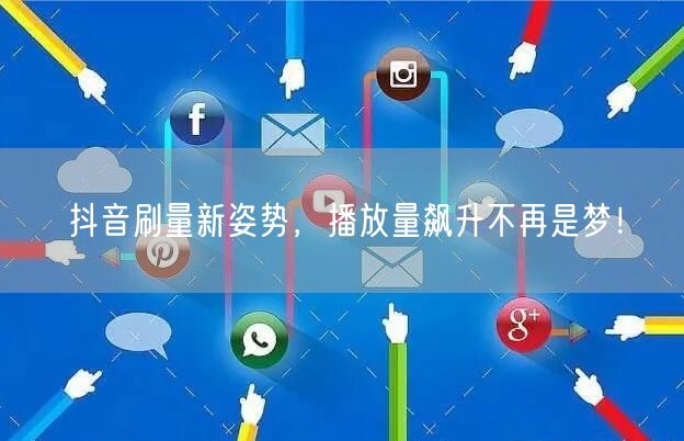 抖音刷量新姿势，播放量飙升不再是梦！