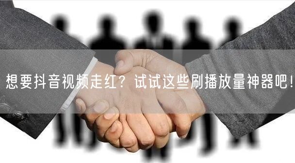 想要抖音视频走红？试试这些刷播放量神器吧！