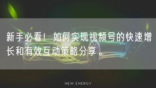 新手必看！如何实现视频号的快速增长和有效互动策略分享。