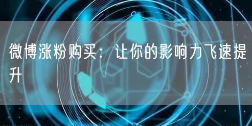 微博涨粉购买：让你的影响力飞速提升