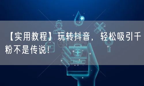 【实用教程】玩转抖音，轻松吸引千粉不是传说！