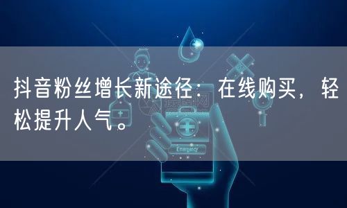 抖音粉丝增长新途径：在线购买，轻松提升人气。