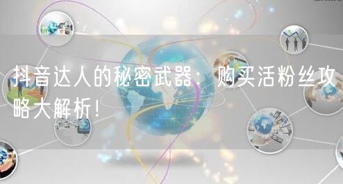 抖音达人的秘密武器：购买活粉丝攻略大解析！