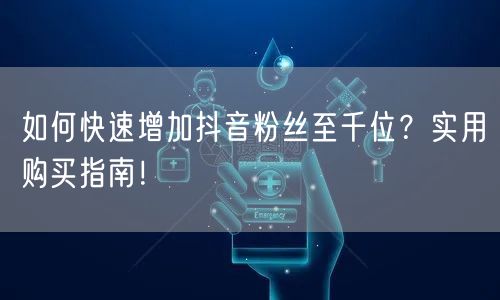 如何快速增加抖音粉丝至千位？实用购买指南！