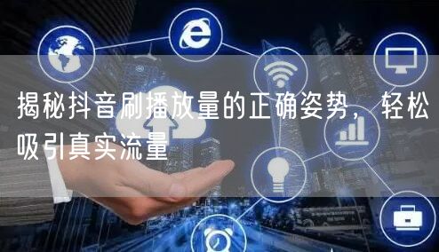 揭秘抖音刷播放量的正确姿势，轻松吸引真实流量