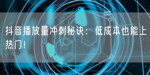 抖音播放量冲刺秘诀：低成本也能上热门！