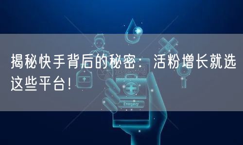 揭秘快手背后的秘密：活粉增长就选这些平台！