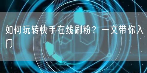 如何玩转快手在线刷粉？一文带你入门