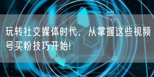 玩转社交媒体时代，从掌握这些视频号买粉技巧开始!