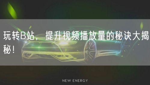 玩转B站，提升视频播放量的秘诀大揭秘！